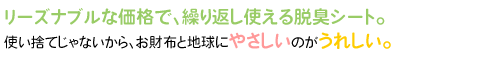 リーズナブルな価格で、繰り返し使える脱臭シート。使い捨てじゃないから、お財布と地球にやさしいのがうれしい。